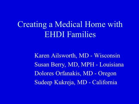 Creating a Medical Home with EHDI Families Karen Ailsworth, MD - Wisconsin Susan Berry, MD, MPH - Louisiana Dolores Orfanakis, MD - Oregon Sudeep Kukreja,