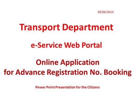 Transport Department 30/06/2014 e-Service Web Portal Online Application for Advance Registration No. Booking Power Point Presentation for the Citizens.