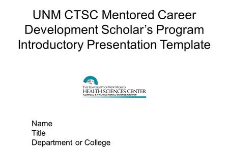 UNM CTSC Mentored Career Development Scholar’s Program Introductory Presentation Template Name Title Department or College.