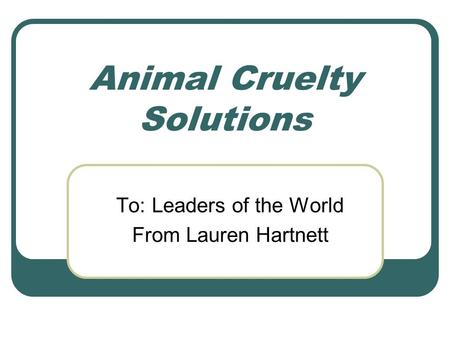 Animal Cruelty Solutions To: Leaders of the World From Lauren Hartnett.