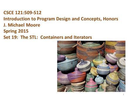 CSCE 121:509-512 Introduction to Program Design and Concepts, Honors J. Michael Moore Spring 2015 Set 19: The STL: Containers and Iterators 1.