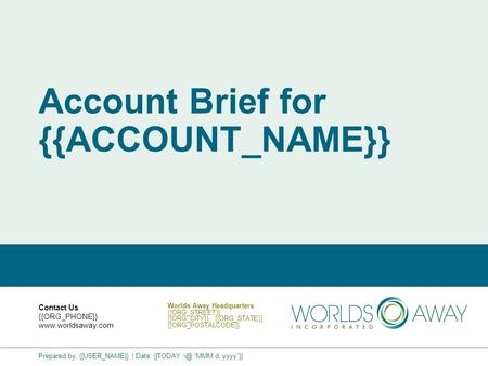 Account Brief for {{ACCOUNT_NAME}} Contact Us {{ORG_PHONE}} www.worldsaway.com Worlds Away Headquarters {{ORG_STREET}} {{ORG_CITY}}, {{ORG_STATE}} {{ORG_POSTALCODE}}