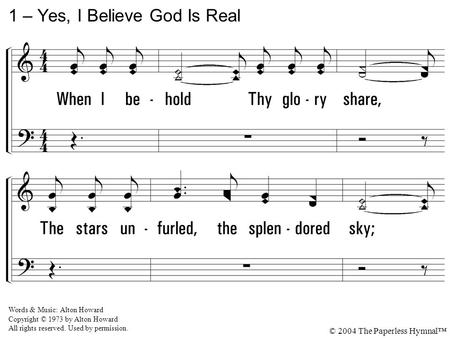 1. When I behold Thy glory share, The stars unfurled, the splendored sky; All nature bows, creation shouts, Then I believe that God is real. 1 – Yes, I.