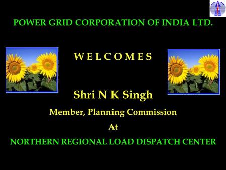 POWER GRID CORPORATION OF INDIA LTD. W E L C O M E S Shri N K Singh Member, Planning Commission At NORTHERN REGIONAL LOAD DISPATCH CENTER.