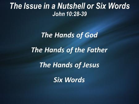 The Issue in a Nutshell or Six Words John 10:28-39 The Hands of God The Hands of the Father The Hands of Jesus Six Words.