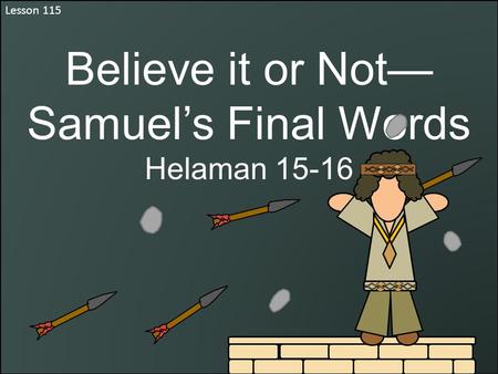 Lesson 115 Believe it or Not— Samuel’s Final Words Helaman 15-16.