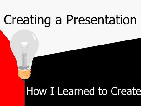 Creating a Presentation How I Learned to Create What I Am Learning How to Create in Outline View How to Add Design to the Presentation How to Add Builds.