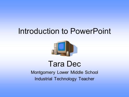 Introduction to PowerPoint Tara Dec Montgomery Lower Middle School Industrial Technology Teacher.