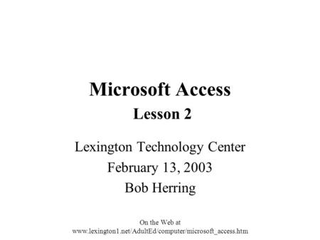 Microsoft Access Lesson 2 Lexington Technology Center February 13, 2003 Bob Herring On the Web at www.lexington1.net/AdultEd/computer/microsoft_access.htm.