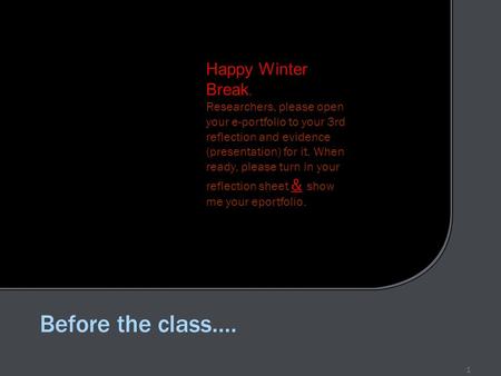 1 Before the class.... Happy Winter Break, Researchers, please open your e-portfolio to your 3rd reflection and evidence (presentation) for it. When ready,