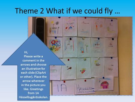 Theme 2 What if we could fly … Hi, Please write a comment in the arrows and choose an illustration for each slide (ClipArt or other). Place the arrow wherever.