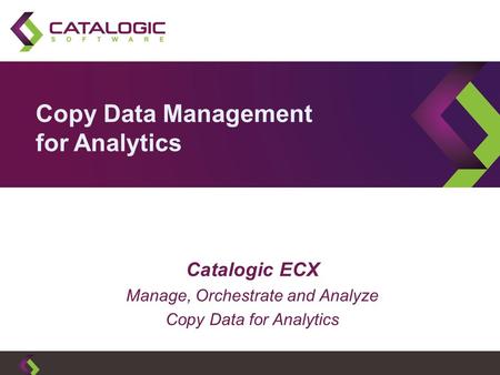 Copy Data Management for Analytics Catalogic ECX Manage, Orchestrate and Analyze Copy Data for Analytics.