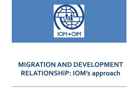 MIGRATION AND DEVELOPMENT RELATIONSHIP: IOM’s approach