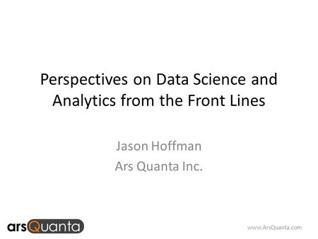 Www.ArsQuanta.com Perspectives on Data Science and Analytics from the Front Lines Jason Hoffman Ars Quanta Inc.