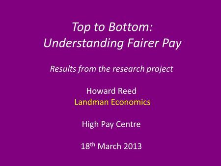 Top to Bottom: Understanding Fairer Pay Results from the research project Howard Reed Landman Economics High Pay Centre 18 th March 2013.