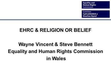 EHRC & RELIGION OR BELIEF Wayne Vincent & Steve Bennett Equality and Human Rights Commission in Wales.