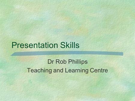 Presentation Skills Dr Rob Phillips Teaching and Learning Centre.