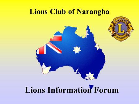 Lions Information Forum Lions Club of Narangba. History International Formed 1917 Melvin Jones 1.4 Million Lions 2 Mill.+ family members 44000 Clubs 188.