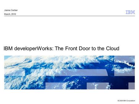 © 2009 IBM Corporation IBM developerWorks: The Front Door to the Cloud Janine Gerber March, 2010.