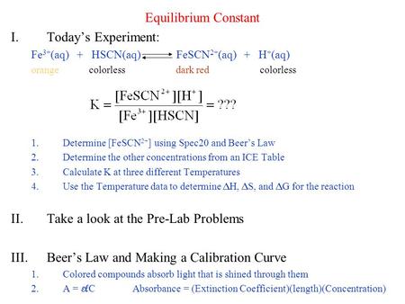 Equilibrium Constant I.Today’s Experiment: Fe 3+ (aq) + HSCN(aq) FeSCN 2+ (aq) + H + (aq) orange colorless dark red colorless 1.Determine [FeSCN 2+ ] using.