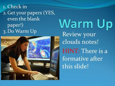 Review your clouds notes! HINT: There is a formative after this slide! 1.Check in 2.Get your papers (YES, even the blank paper!) 3.Do Warm Up.