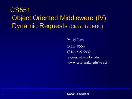 CS551 - Lecture 15 1 CS551 Object Oriented Middleware (IV) Dynamic Requests (Chap. 6 of EDO) Yugi Lee STB #555 (816) 235-5932