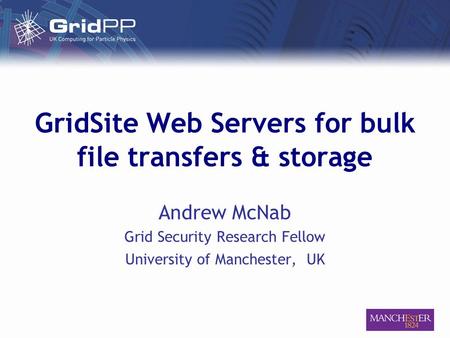 GridSite Web Servers for bulk file transfers & storage Andrew McNab Grid Security Research Fellow University of Manchester, UK.