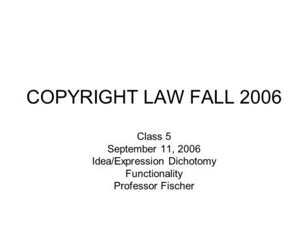 COPYRIGHT LAW FALL 2006 Class 5 September 11, 2006 Idea/Expression Dichotomy Functionality Professor Fischer.