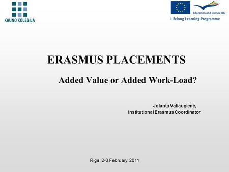 Riga, 2-3 February, 2011 ERASMUS PLACEMENTS Added Value or Added Work-Load? Jolanta Valiaugienė, Institutional Erasmus Coordinator.