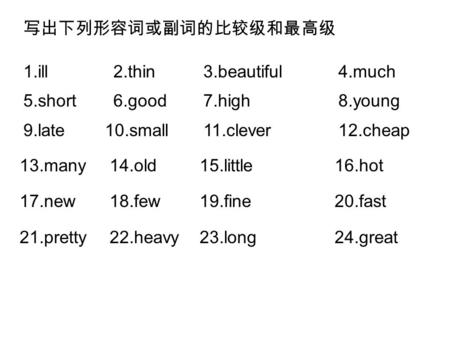 写出下列形容词或副词的比较级和最高级 1.ill2.thin 3.beautiful 4.much 5.short6.good 7.high8.young 9.late 10.small11.clever 12.cheap 13.many14.old15.little16.hot 17.new18.few19.fine20.fast.