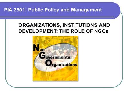 PIA 2501: Public Policy and Management ORGANIZATIONS, INSTITUTIONS AND DEVELOPMENT: THE ROLE OF NGOs.