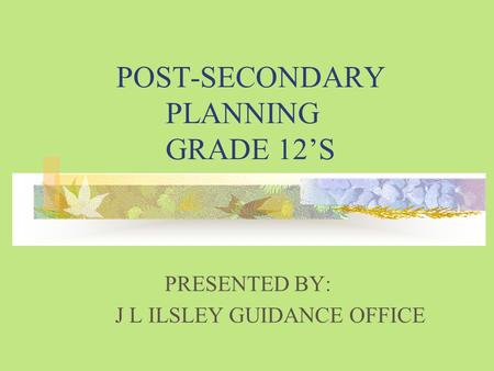 POST-SECONDARY PLANNING GRADE 12’S PRESENTED BY: J L ILSLEY GUIDANCE OFFICE.