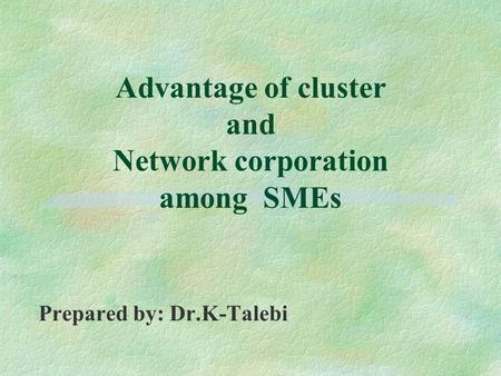 Advantage of cluster and Network corporation among SMEs Prepared by: Dr.K-Talebi.