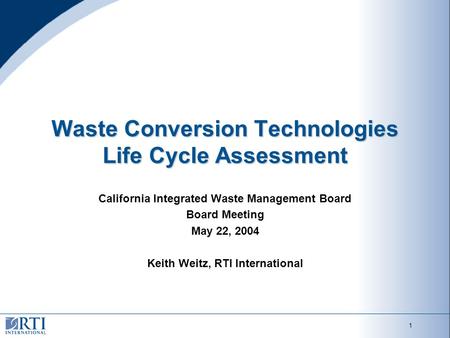 1 Waste Conversion Technologies Life Cycle Assessment California Integrated Waste Management Board Board Meeting May 22, 2004 Keith Weitz, RTI International.