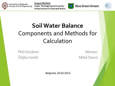 Soil Water Balance Components and Methods for Calculation PhD Student: Željko Vasilić Project TR37010: Urban Drainage Systems as Key Infrastructure in.