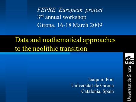 1 Data and mathematical approaches to the neolithic transition Joaquim Fort Universitat de Girona Catalonia, Spain FEPRE European project 3 rd annual workshop.