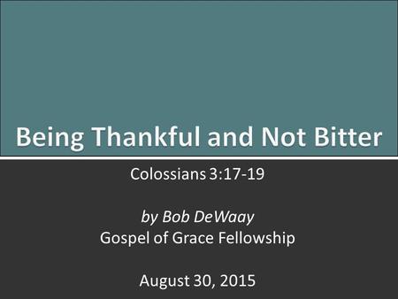 Being Thankful and Not Bitter: Colossians 3:17-191 Colossians 3:17-19 by Bob DeWaay Gospel of Grace Fellowship August 30, 2015.