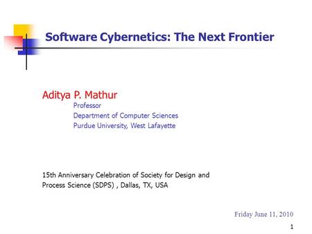 Aditya P. Mathur Professor Department of Computer Sciences Purdue University, West Lafayette Friday June 11, 2010 Software Cybernetics: The Next Frontier.