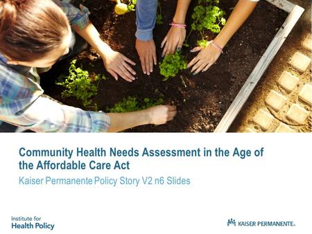 Community Health Needs Assessment in the Age of the Affordable Care Act Kaiser Permanente Policy Story V2 n6 Slides.