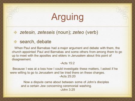 Arguing zetesin, zeteseis (noun); zeteo (verb) search, debate Because I was at a loss how I could investigate these matters, I asked if he were willing.