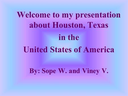 Welcome to my presentation about Houston, Texas in the United States of America By: Sope W. and Viney V.