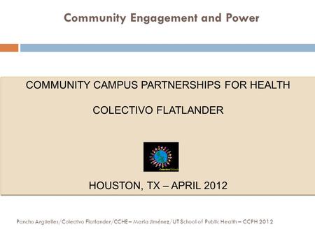 Community Engagement and Power COMMUNITY CAMPUS PARTNERSHIPS FOR HEALTH COLECTIVO FLATLANDER HOUSTON, TX – APRIL 2012 COMMUNITY CAMPUS PARTNERSHIPS FOR.