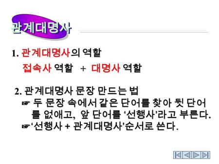 1. 관계대명사의 역할 접속사 역할 + 대명사 역할 2. 관계대명사 문장 만드는 법 2. 관계대명사 문장 만드는 법 ☞ 두 문장 속에서 같은 단어를 찾아 뒷 단어 ☞ 두 문장 속에서 같은 단어를 찾아 뒷 단어 를 없애고, 앞 단어를 ‘ 선행사 ’ 라고 부른다. 를 없애고,