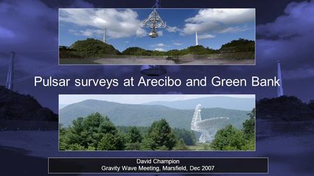 Pulsar surveys at Arecibo and Green Bank David Champion Gravity Wave Meeting, Marsfield, Dec 2007.