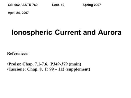 Ionospheric Current and Aurora CSI 662 / ASTR 769 Lect. 12 Spring 2007 April 24, 2007 References: Prolss: Chap. 7.1-7.6, P349-379 (main) Tascione: Chap.