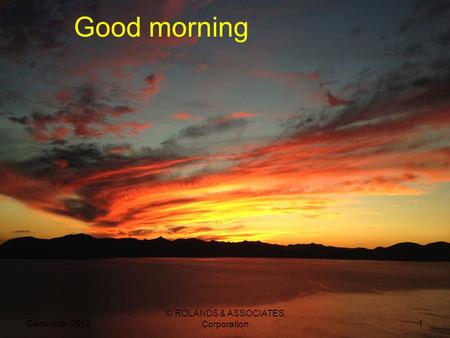 Good morning December 2012 © ROLANDS & ASSOCIATES Corporation 1.