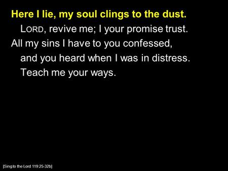 Here I lie, my soul clings to the dust. L ORD, revive me; I your promise trust. All my sins I have to you confessed, and you heard when I was in distress.