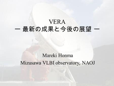 VERA ー 最新の成果と今後の展望 ー Mareki Honma Mizusawa VLBI observatory, NAOJ.