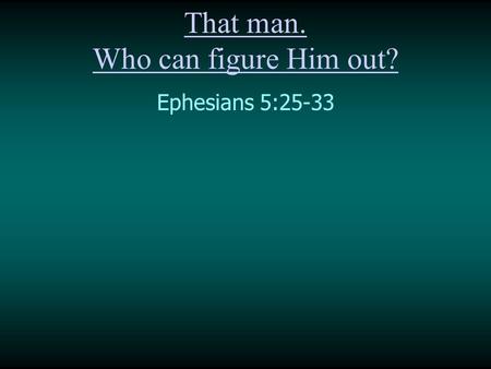 That man. Who can figure Him out? Ephesians 5:25 ‑ 33.