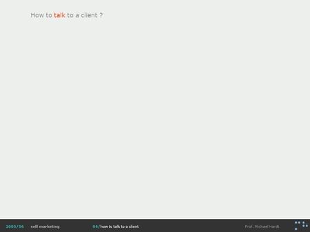Self marketingProf. Michael Hardt2005/0604/how to talk to a client How to talk to a client ?